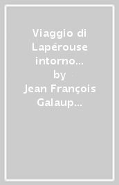 Viaggio di Lapérouse intorno al mondo. Jean François de Galaup comte de Lapérouse (1741-1788). Con CD-ROM