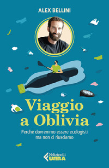 Viaggio a Oblivia. Perché dovremmo essere ecologisti ma non ci riusciamo - Alex Bellini