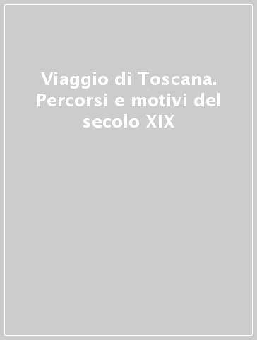 Viaggio di Toscana. Percorsi e motivi del secolo XIX