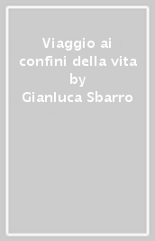 Viaggio ai confini della vita - Gianluca Sbarro