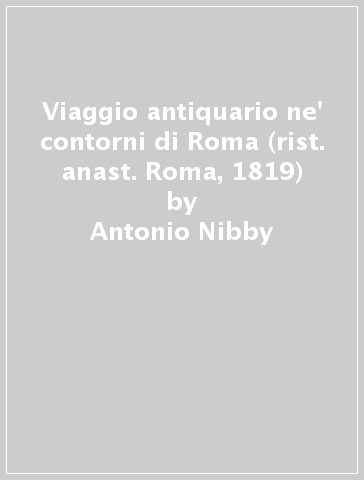 Viaggio antiquario ne' contorni di Roma (rist. anast. Roma, 1819) - Antonio Nibby