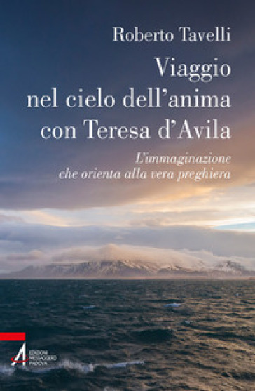Viaggio nel cielo d'anima con Teresa d'Avila. L'immaginazione che orienta alla vera preghiera - Roberto Tavelli