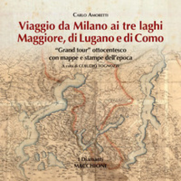 Viaggio da Milano ai tre laghi. Maggiore, Lugano, Como. «Grand tour» ottocentesco con mappe e stampe dell'epoca. Ediz. illustrata - Carlo Amoretti