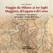 Viaggio da Milano ai tre laghi. Maggiore, Lugano, Como. «Grand tour» ottocentesco con mappe e stampe dell epoca. Ediz. illustrata
