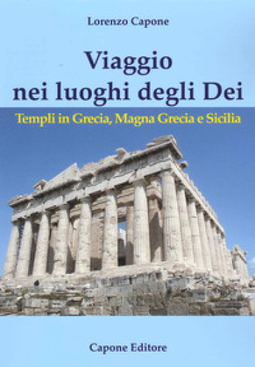 Viaggio nei luoghi degli Dei. Templi in Grecia, Magna Grecia e Sicilia - Lorenzo Capone