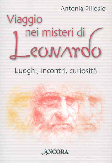 Viaggio nei misteri di Leonardo. Luoghi, incontri, curiosità - Antonia Pillosio