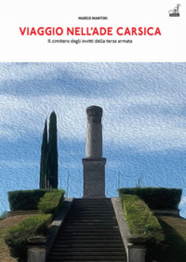 Viaggio nell'Ade carsica. Il Cimitero degli Invitti della Terza Armata sul colle S. Elia - Marco Mantini