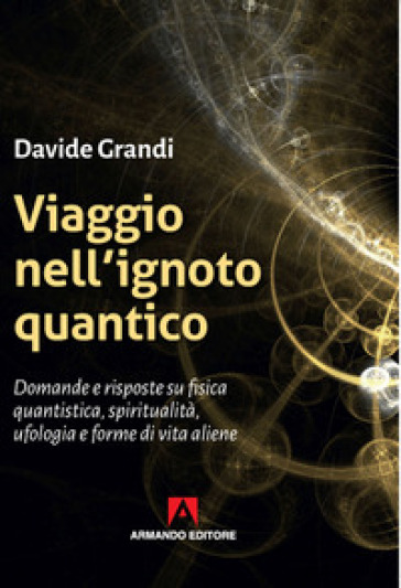 Viaggio nell'ignoto quantico. Domande e risposte su fisica quantistica, spiritualità, ufologia e forme di vita aliene - Davide Grandi