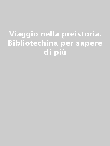 Viaggio nella preistoria. Bibliotechina per sapere di più