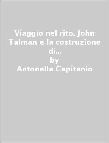 Viaggio nel rito. John Talman e la costruzione di un museo sacro cartaceo. Ediz. illustrata - Antonella Capitanio - Cinzia Maria Sicca