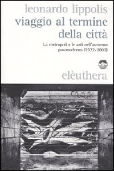 Viaggio al termine della città. Le metropoli e le arti nell'autunno postmoderno (1972-2001) - Leonardo Lippolis