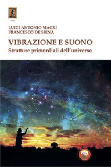 Vibrazione e suono. Strutture primordiali dell'universo - Luigi Antonio Macrì - Francesco De Siena