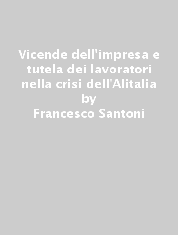 Vicende dell'impresa e tutela dei lavoratori nella crisi dell'Alitalia - Francesco Santoni