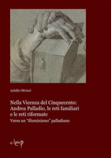 Nella Vicenza del Cinquecento: Andrea Palladio, le reti familiari e le reti riformate. Verso un «illuminismo» palladiano - Achille Olivieri