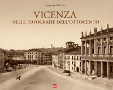 Vicenza nelle fotografie dell'Ottocento. Ediz. illustrata - Giuseppe Milani