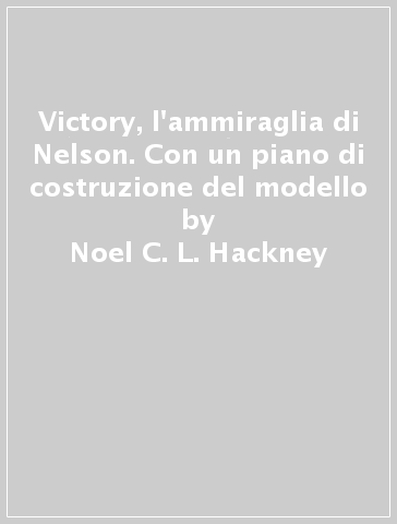 Victory, l'ammiraglia di Nelson. Con un piano di costruzione del modello - Noel C. L. Hackney