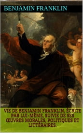Vie de Benjamin Franklin, écrite par lui-même, suivie de ses œuvres morales, politiques et littéraires.