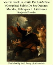 Vie de Franklin, écrite Par Lui-Même (Complete) Suivie De Ses Oeuvres Morales, Politiques Et Littéraires