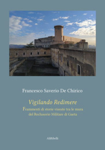 Vigilando redimere. Frammenti di storie vissute tra le mura del Reclusorio Militare di Gaeta - Francesco Saverio De Chirico