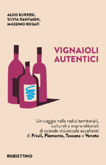 Vignaioli autentici. Un viaggio nelle radici territoriali, culturali e imprenditoriali di aziende vitivinicole eccellenti di Friuli, Piemonte, Toscana e Veneto - Aldo Burresi - Silvia Ranfagni - Massimo Rosati