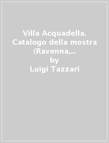 Villa Acquadella. Catalogo della mostra (Ravenna, 16 dicembre 2011-8 gennaio 2012) - Luigi Tazzari