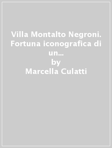 Villa Montalto Negroni. Fortuna iconografica di un luogo perduto di Roma - Marcella Culatti | 