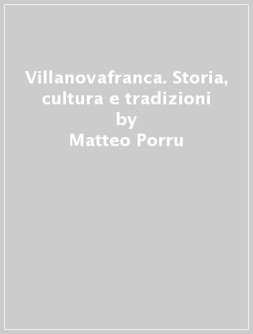 Villanovafranca. Storia, cultura e tradizioni - Matteo Porru