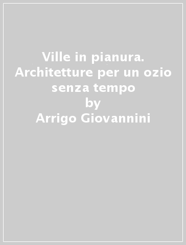 Ville in pianura. Architetture per un ozio senza tempo - Dario Franchini - Arrigo Giovannini