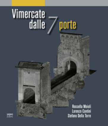 Vimercate dalle 7 porte - Rossella Moioli - Lorenzo Cantini - Stefano Della Torre