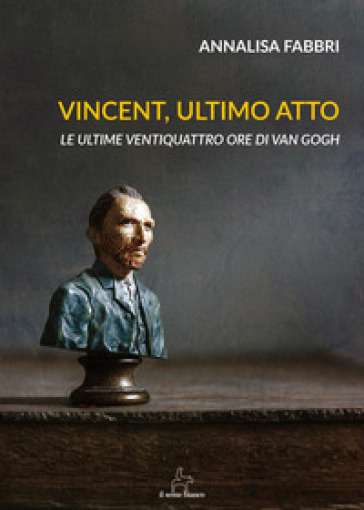 Vincent, ultimo atto. Le ultime ventiquattro ore di Van Gogh - Annalisa Fabbri