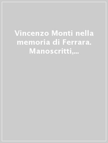 Vincenzo Monti nella memoria di Ferrara. Manoscritti, libri e documenti