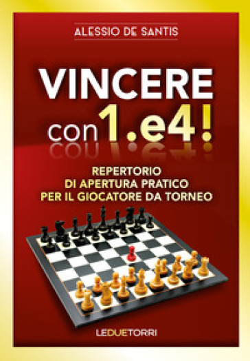 Vincere con 1.e4! Repertorio di apertura pratico per il giocatore da torneo - Alessio De Santis