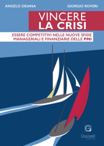 Vincere la crisi. Essere competitivi nelle nuove sfide manageriali e finanziare delle Pmi - Angelo Deiana - Giorgio Roveri