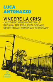 Vincere la crisi. L auto-recupero industriale in Italia, tra resilienza sociale, resistenza e «workplace democracy»