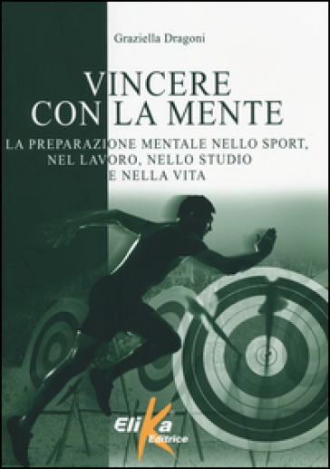 Vincere con la mente. La preparazione mentale nello sport, nel lavoro, nello studio e nella vita - Graziella Dragoni