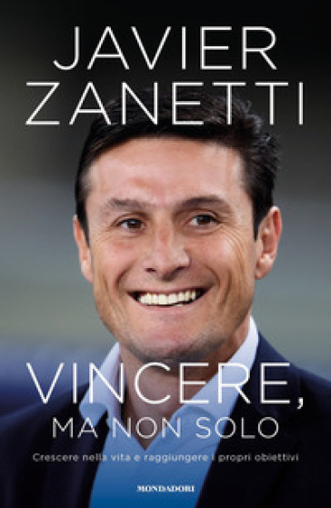 Vincere, ma non solo. Crescere nella vita e raggiungere i propri obiettivi - Javier Zanetti