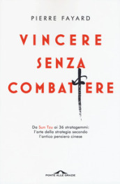 Vincere senza combattere. Da Sun Tzu ai 36 stratagemmi: l arte della strategia secondo l antico pensiero cinese