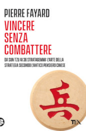 Vincere senza combattere. Da Sun Tzu ai 36 stratagemmi: l arte della strategia secondo l antico pensiero cinese