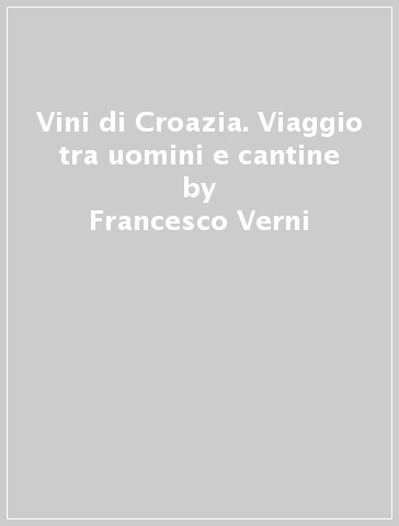 Vini di Croazia. Viaggio tra uomini e cantine - Francesco Verni - Francesco Vitocco