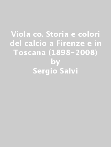 Viola & co. Storia e colori del calcio a Firenze e in Toscana (1898-2008) - Sergio Salvi - Alessandro Savorelli