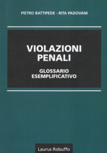 Violazioni penali glossario esemplificativo - Pietro Battipede - Rita Padovani