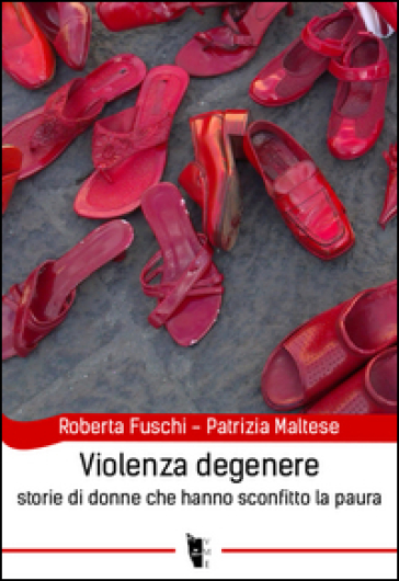 Violenza degenere. Storie di donne che hanno sconfitto la paura - Roberta Fuschi - Patrizia Maltese