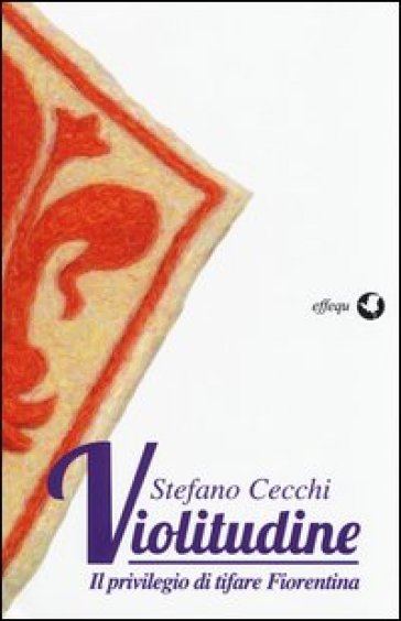 Violitudine. Il privilegio di tifare Fiorentina - Stefano Cecchi