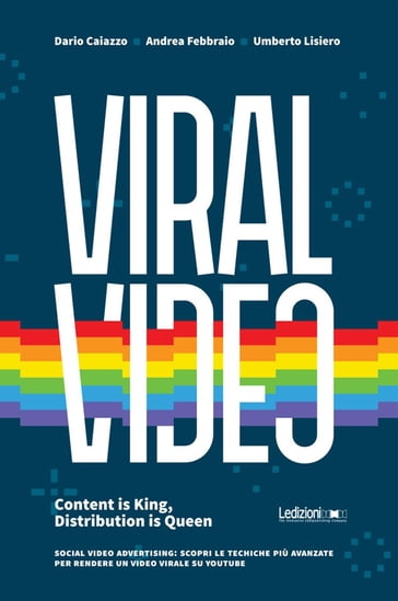 Viral Video. Content is King, Distribution is Queen social video advertising: scopri le tecniche più avanzate per rendere un video virale su youtube - Andrea Febbraio - Dario Caiazzo - Umberto Lisiero