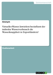 Virtuelles Wasser. Inwiefern beeinflusst der indirekte Wasserverbrauch die Wasserknappheit in Exportländern?