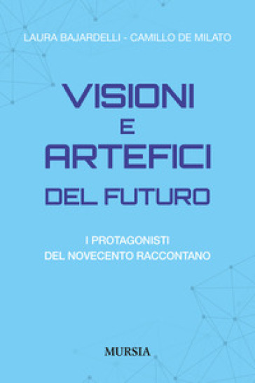 Visioni e artefici del futuro. I protagonisti del Novecento raccontano - Laura Bajardelli - Camillo De Milato