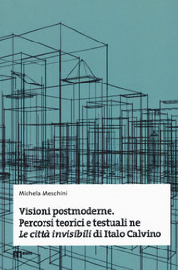 Visioni postmoderne. Percorsi teorici e testuali ne «Le città invisibili» di Italo Calvino - Michela Meschini
