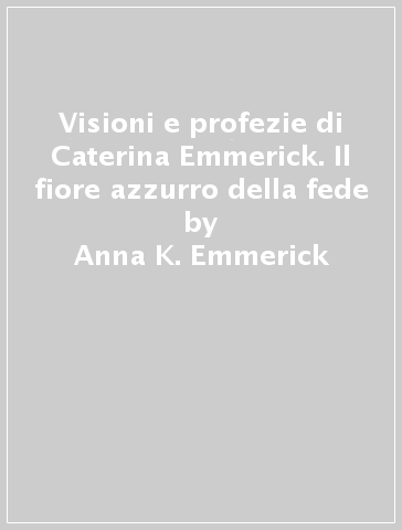 Visioni e profezie di Caterina Emmerick. Il fiore azzurro della fede - Anna K. Emmerick - Vincenzo Noja