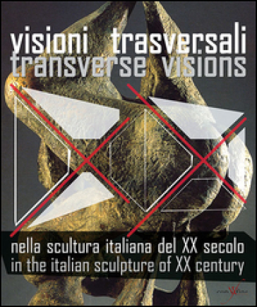 Visioni trasversali nella scultura italiana del XX secolo-Transverse visions in the italian sculpture of XX century - Claudia Casali - Gino Fienga