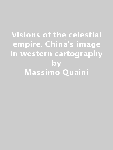 Visions of the celestial empire. China's image in western cartography - Massimo Quaini - Michele Castelnovi